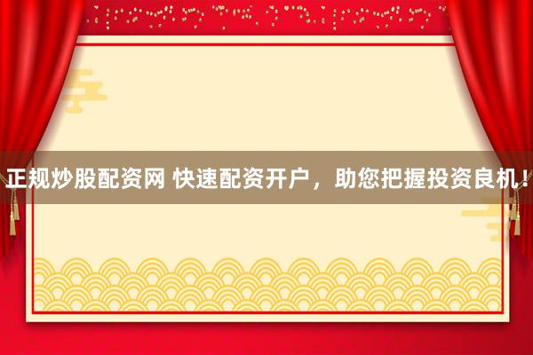 正规炒股配资网 快速配资开户，助您把握投资良机！