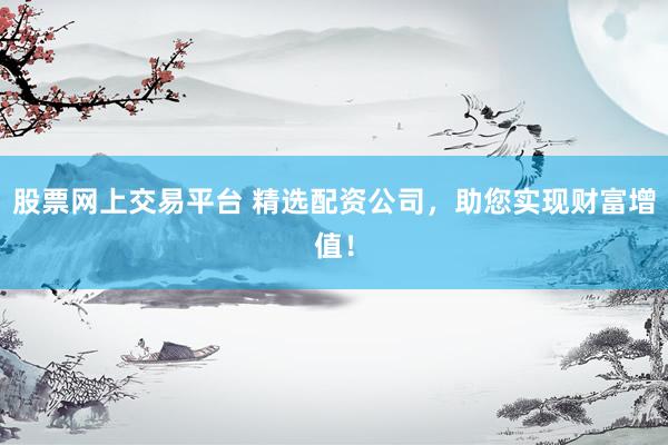 股票网上交易平台 精选配资公司，助您实现财富增值！
