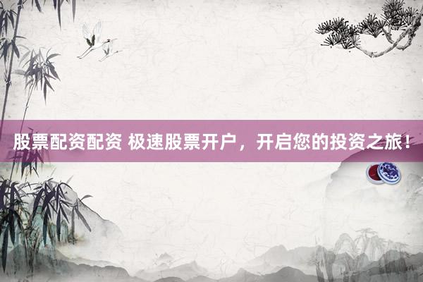 股票配资配资 极速股票开户，开启您的投资之旅！