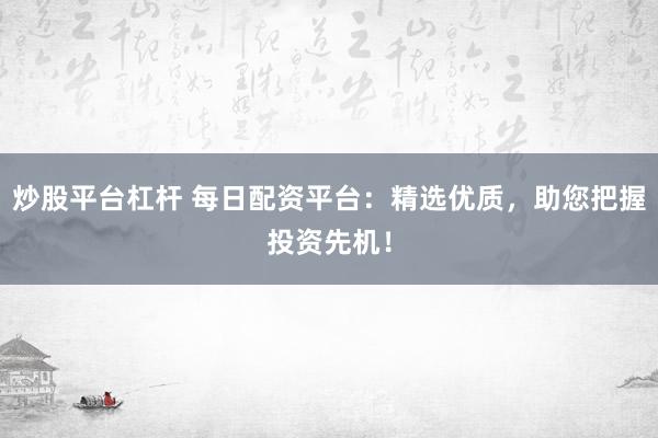 炒股平台杠杆 每日配资平台：精选优质，助您把握投资先机！