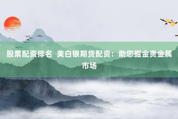 股票配资排名  美白银期货配资：助您掘金贵金属市场