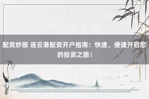 配资炒股 连云港配资开户指南：快速、便捷开启您的投资之路！