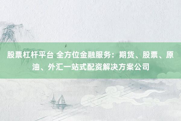 股票杠杆平台 全方位金融服务：期货、股票、原油、外汇一站式配资解决方案公司