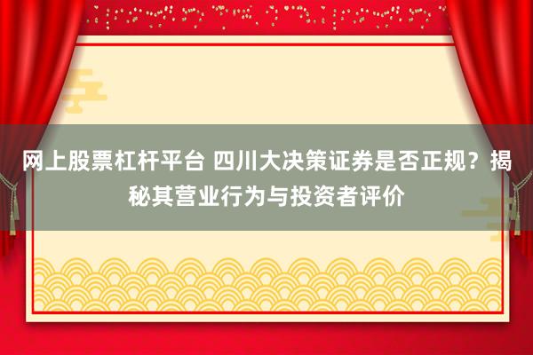 网上股票杠杆平台 四川大决策证券是否正规？揭秘其营业行为与投资者评价