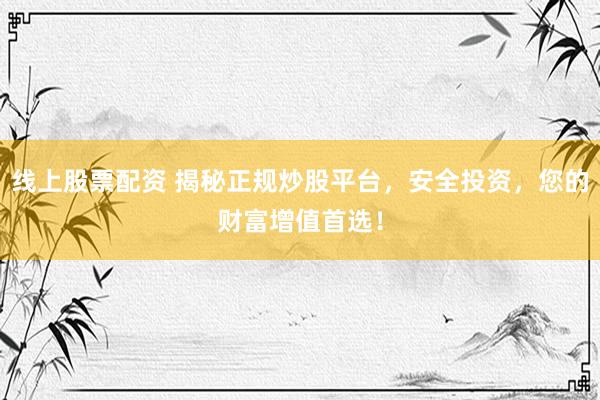 线上股票配资 揭秘正规炒股平台，安全投资，您的财富增值首选！