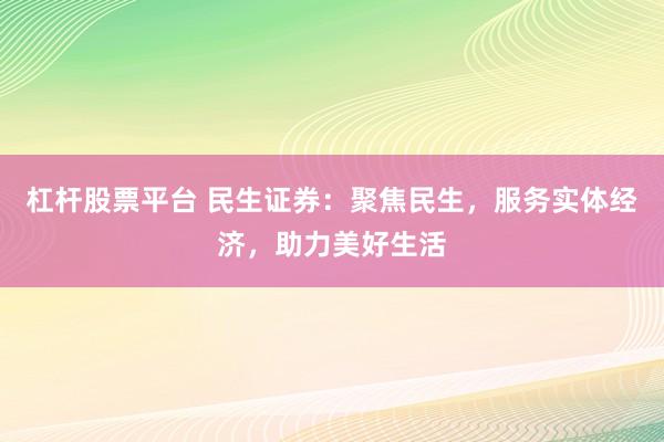 杠杆股票平台 民生证券：聚焦民生，服务实体经济，助力美好生活