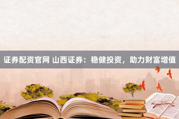 证券配资官网 山西证券：稳健投资，助力财富增值
