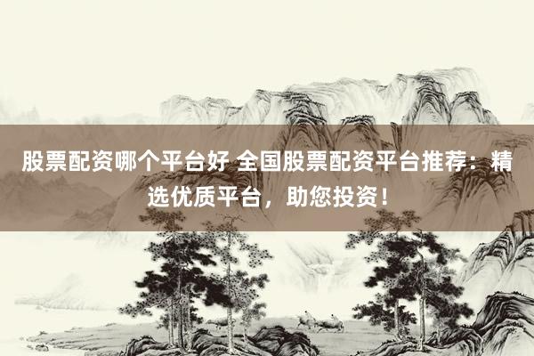 股票配资哪个平台好 全国股票配资平台推荐：精选优质平台，助您投资！