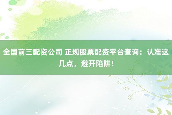 全国前三配资公司 正规股票配资平台查询：认准这几点，避开陷阱！