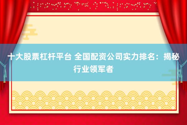 十大股票杠杆平台 全国配资公司实力排名：揭秘行业领军者