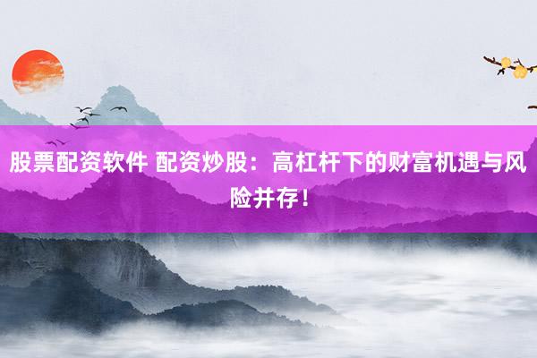 股票配资软件 配资炒股：高杠杆下的财富机遇与风险并存！