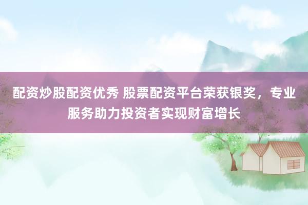 配资炒股配资优秀 股票配资平台荣获银奖，专业服务助力投资者实现财富增长