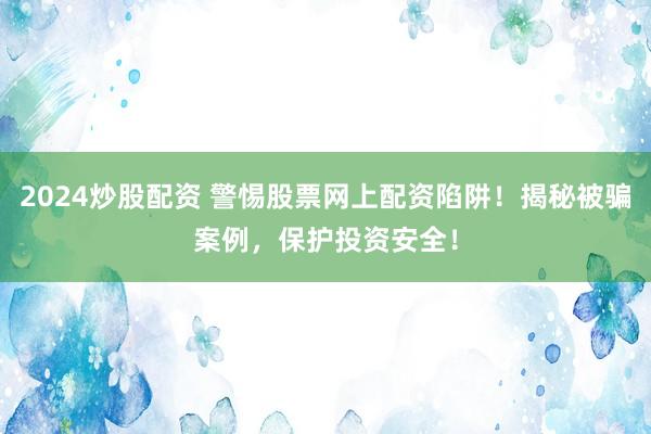 2024炒股配资 警惕股票网上配资陷阱！揭秘被骗案例，保护投资安全！