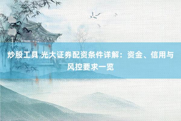 炒股工具 光大证券配资条件详解：资金、信用与风控要求一览