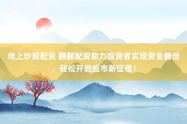 线上炒股配资 翻翻配资助力投资者实现资金翻倍，轻松开启股市新征程！