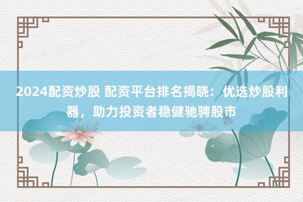 2024配资炒股 配资平台排名揭晓：优选炒股利器，助力投资者稳健驰骋股市