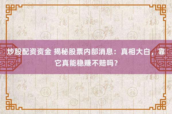 炒股配资资金 揭秘股票内部消息：真相大白，靠它真能稳赚不赔吗？