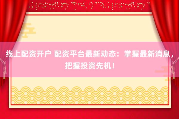 线上配资开户 配资平台最新动态：掌握最新消息，把握投资先机！