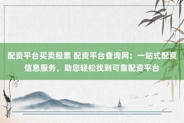 配资平台买卖股票 配资平台查询网：一站式配资信息服务，助您轻松找到可靠配资平台