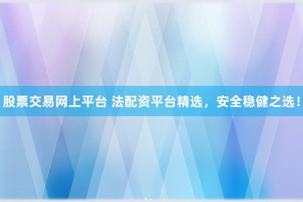 股票交易网上平台 法配资平台精选，安全稳健之选！