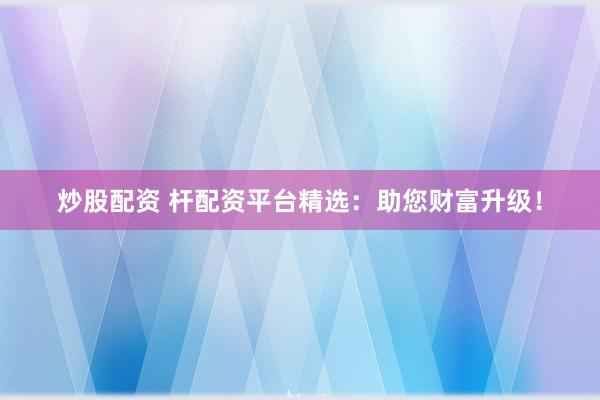 炒股配资 杆配资平台精选：助您财富升级！
