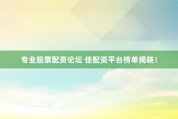 专业股票配资论坛 佳配资平台榜单揭晓！