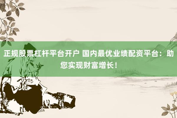 正规股票杠杆平台开户 国内最优业绩配资平台：助您实现财富增长！