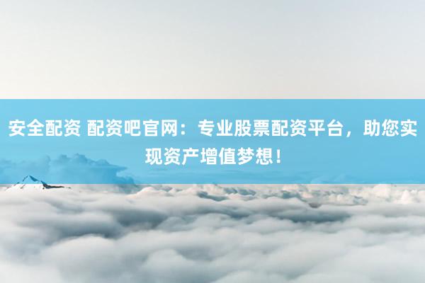 安全配资 配资吧官网：专业股票配资平台，助您实现资产增值梦想！