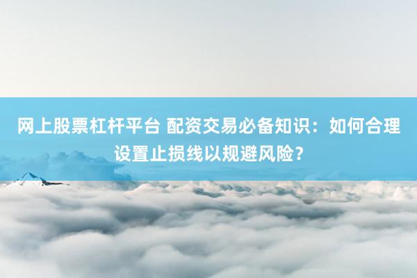 网上股票杠杆平台 配资交易必备知识：如何合理设置止损线以规避风险？