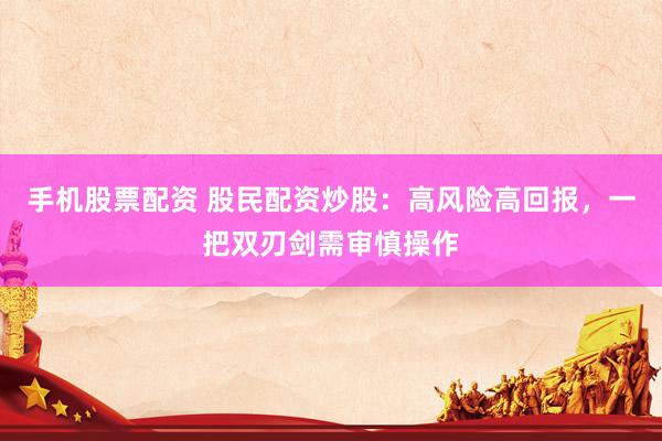 手机股票配资 股民配资炒股：高风险高回报，一把双刃剑需审慎操作