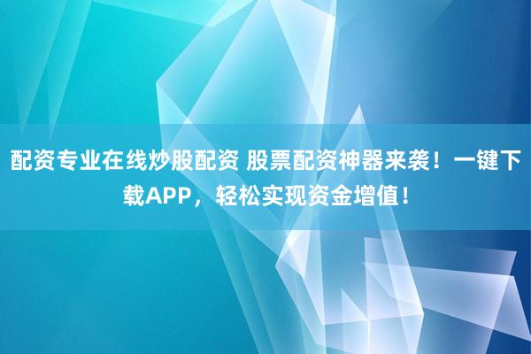 配资专业在线炒股配资 股票配资神器来袭！一键下载APP，轻松实现资金增值！