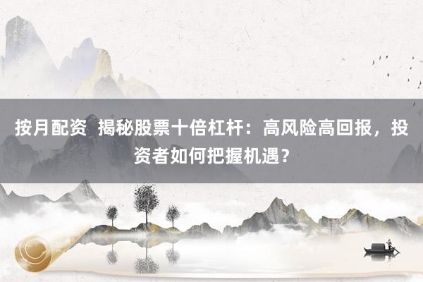 按月配资  揭秘股票十倍杠杆：高风险高回报，投资者如何把握机遇？