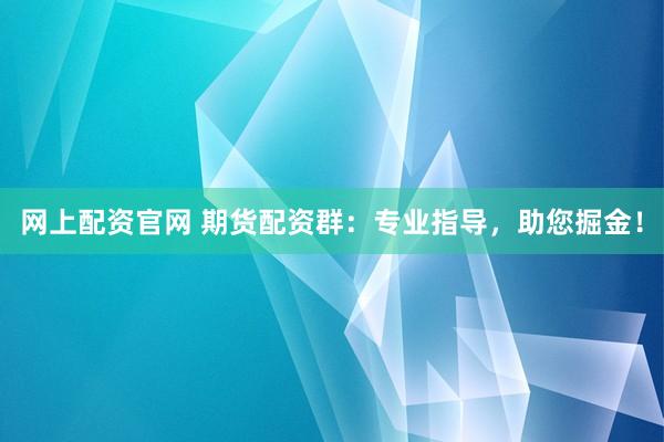 网上配资官网 期货配资群：专业指导，助您掘金！