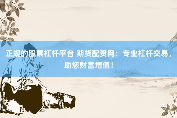 正规的股票杠杆平台 期货配资网：专业杠杆交易，助您财富增值！