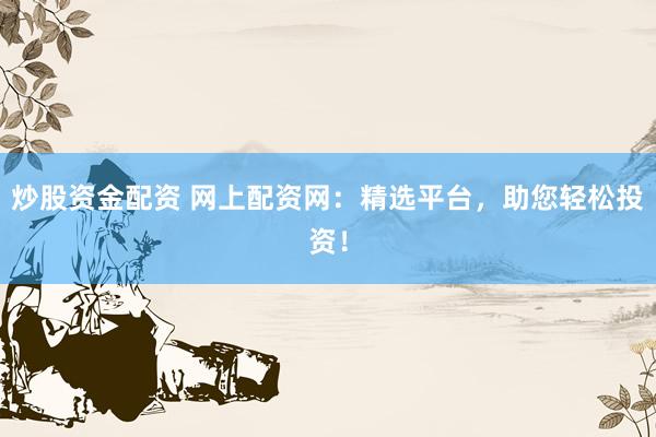 炒股资金配资 网上配资网：精选平台，助您轻松投资！