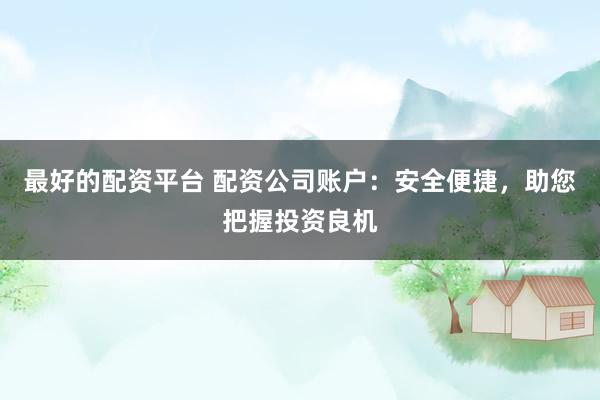 最好的配资平台 配资公司账户：安全便捷，助您把握投资良机