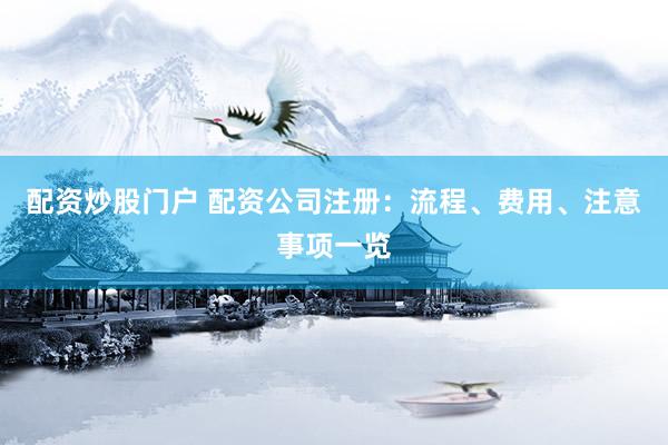 配资炒股门户 配资公司注册：流程、费用、注意事项一览