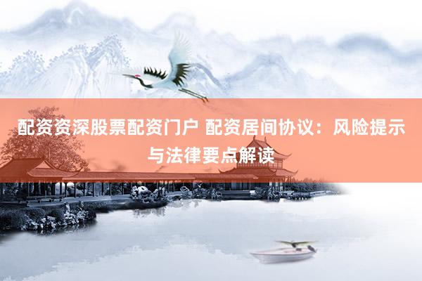 配资资深股票配资门户 配资居间协议：风险提示与法律要点解读