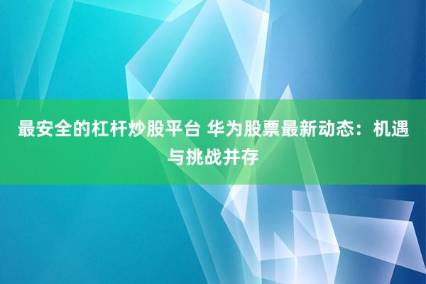 最安全的杠杆炒股平台 华为股票最新动态:机遇与挑战并存