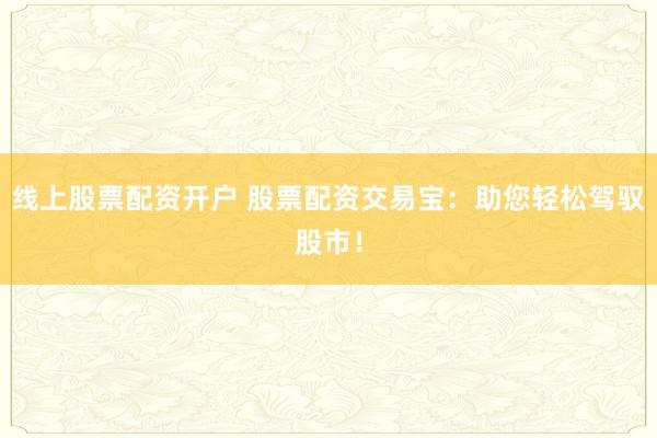 线上股票配资开户 股票配资交易宝：助您轻松驾驭股市！