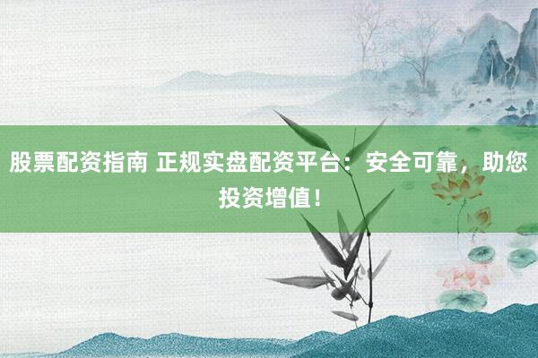 股票配资指南 正规实盘配资平台:安全可靠,助您投资增值!