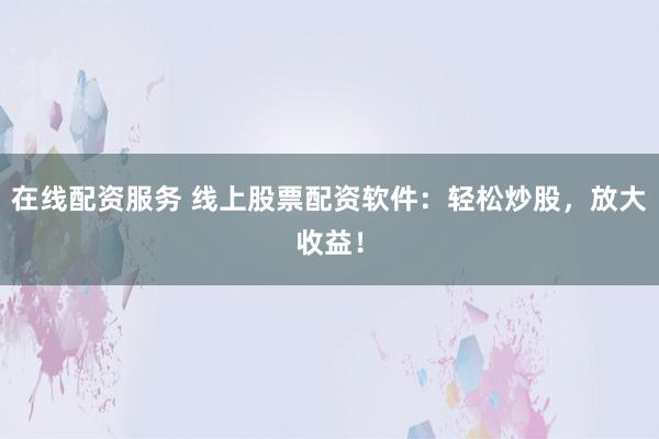在线配资服务 线上股票配资软件:轻松炒股,放大收益!
