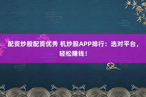 配资炒股配资优秀 机炒股APP排行:选对平台,轻松赚钱!