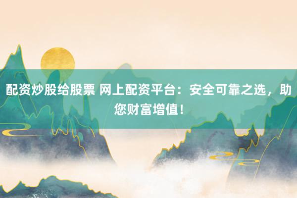 配资炒股给股票 网上配资平台:安全可靠之选,助您财富增值!