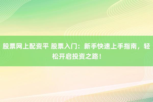 股票网上配资平 股票入门:新手快速上手指南,轻松开启投资之路!