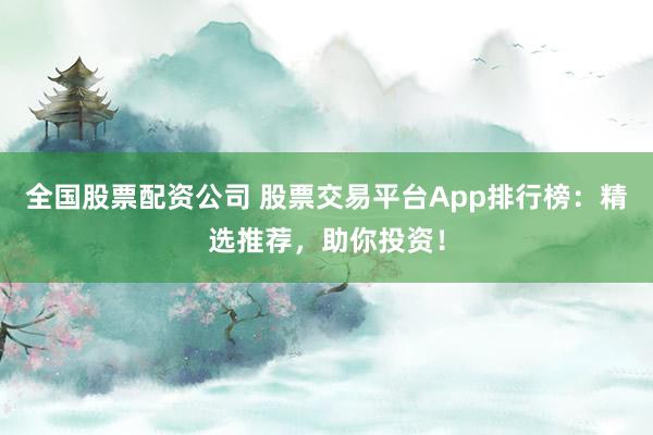 全国股票配资公司 股票交易平台App排行榜：精选推荐，助你投资！