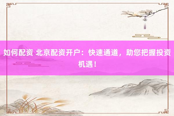 如何配资 北京配资开户:快速通道,助您把握投资机遇!