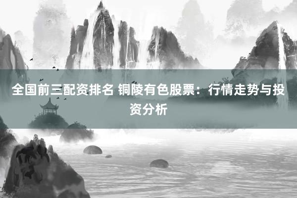 全国前三配资排名 铜陵有色股票:行情走势与投资分析