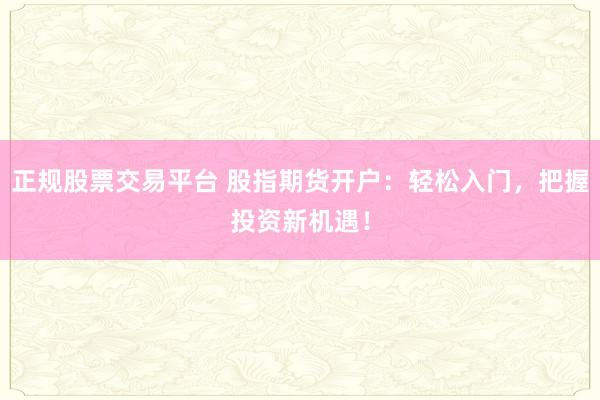 正规股票交易平台 股指期货开户:轻松入门,把握投资新机遇!
