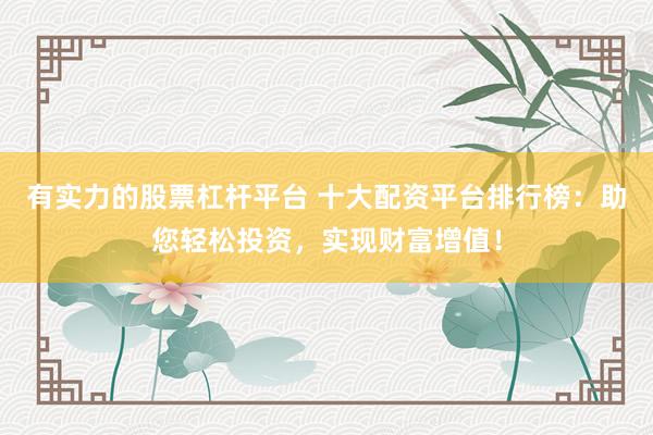 有实力的股票杠杆平台 十大配资平台排行榜：助您轻松投资，实现财富增值！